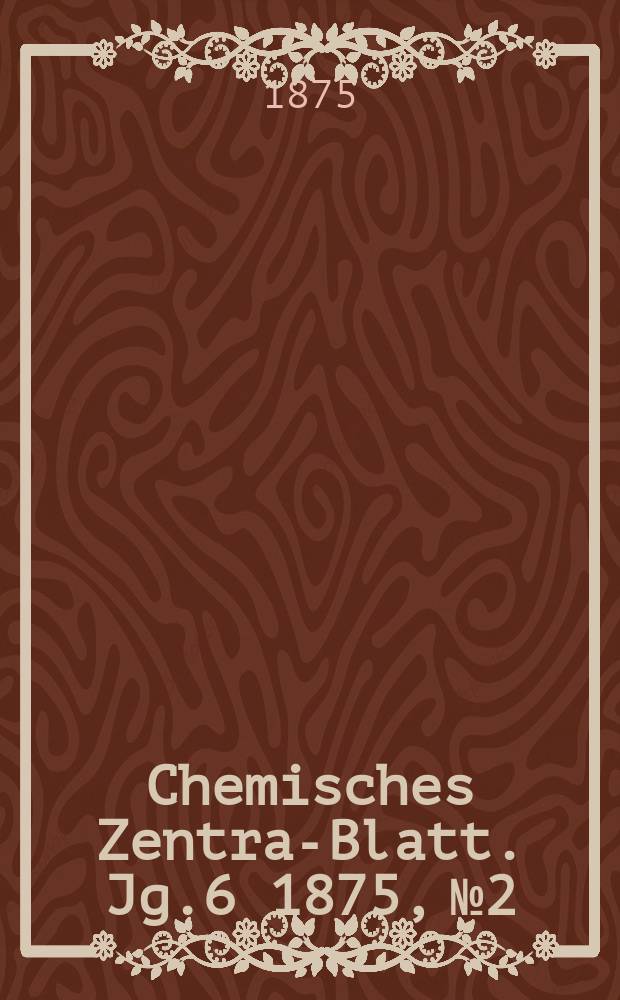 Chemisches Zentral- Blatt. Jg.6 1875, №2