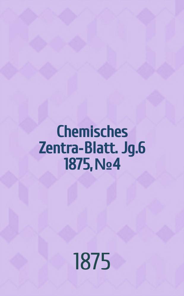 Chemisches Zentral- Blatt. Jg.6 1875, №4