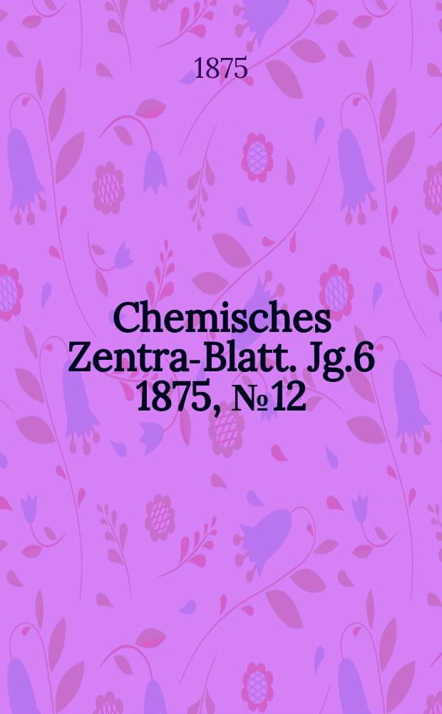Chemisches Zentral- Blatt. Jg.6 1875, №12