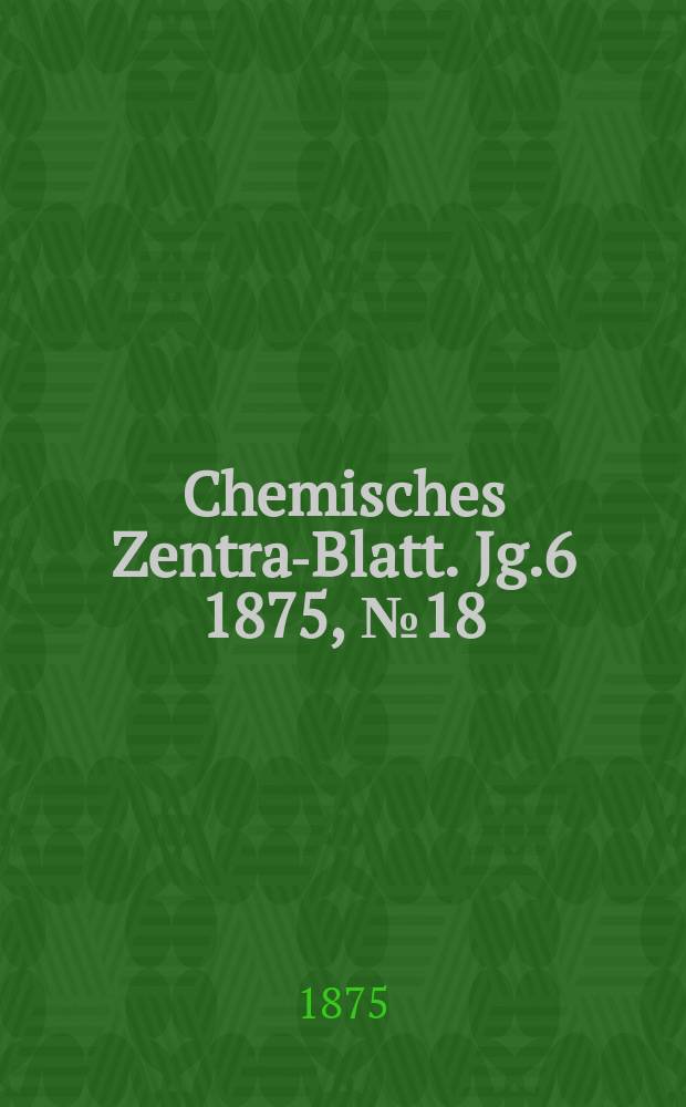 Chemisches Zentral- Blatt. Jg.6 1875, №18