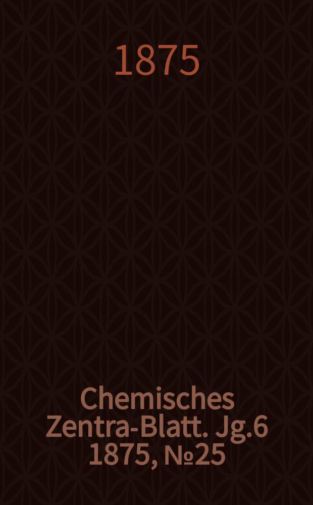 Chemisches Zentral- Blatt. Jg.6 1875, №25