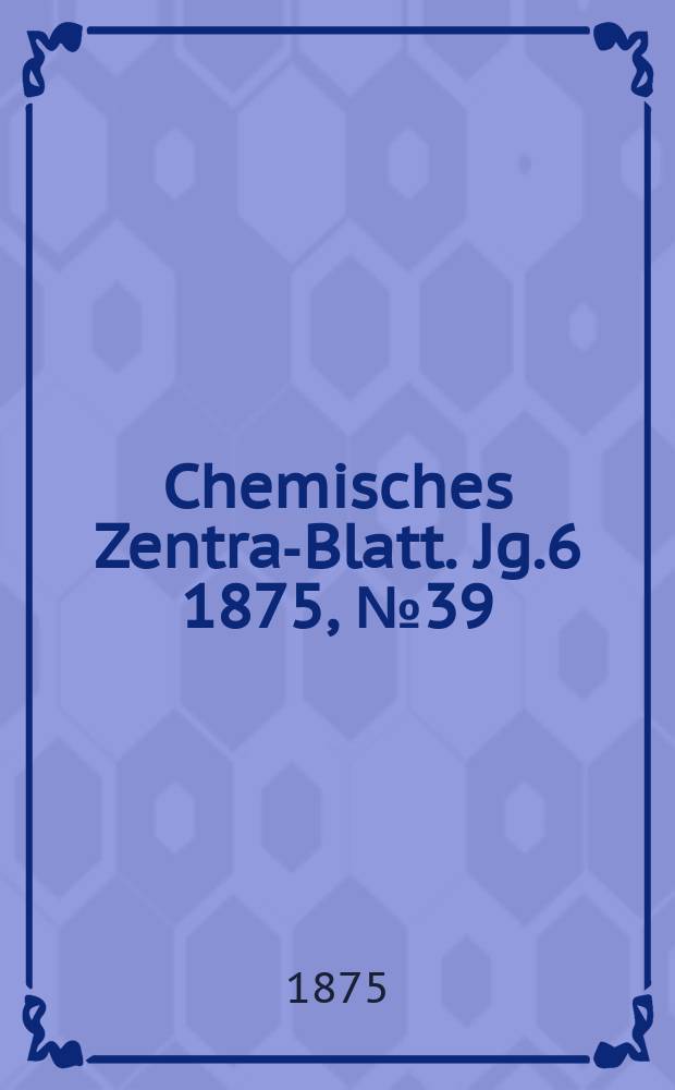 Chemisches Zentral- Blatt. Jg.6 1875, №39