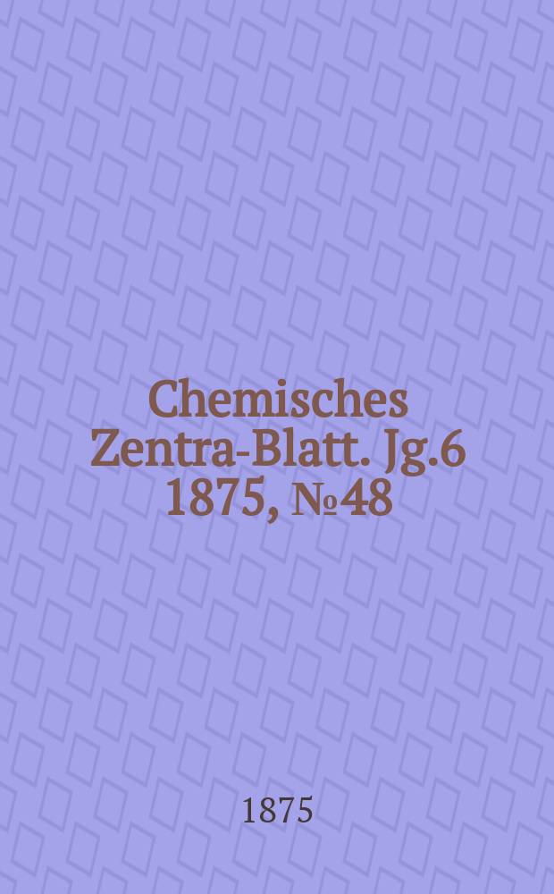 Chemisches Zentral- Blatt. Jg.6 1875, №48