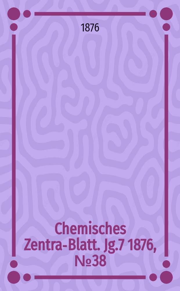 Chemisches Zentral- Blatt. Jg.7 1876, №38