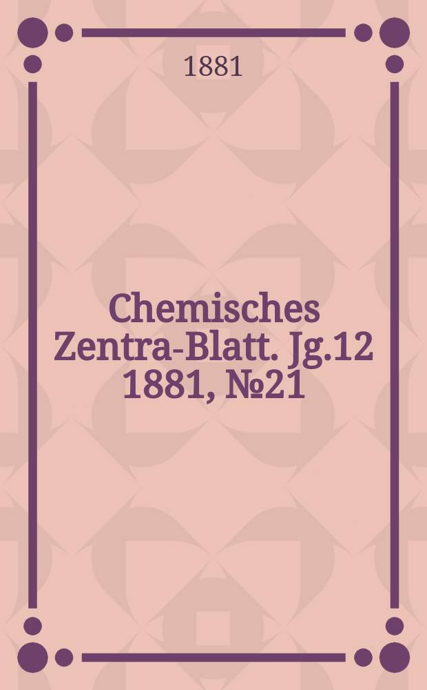 Chemisches Zentral- Blatt. Jg.12 1881, №21
