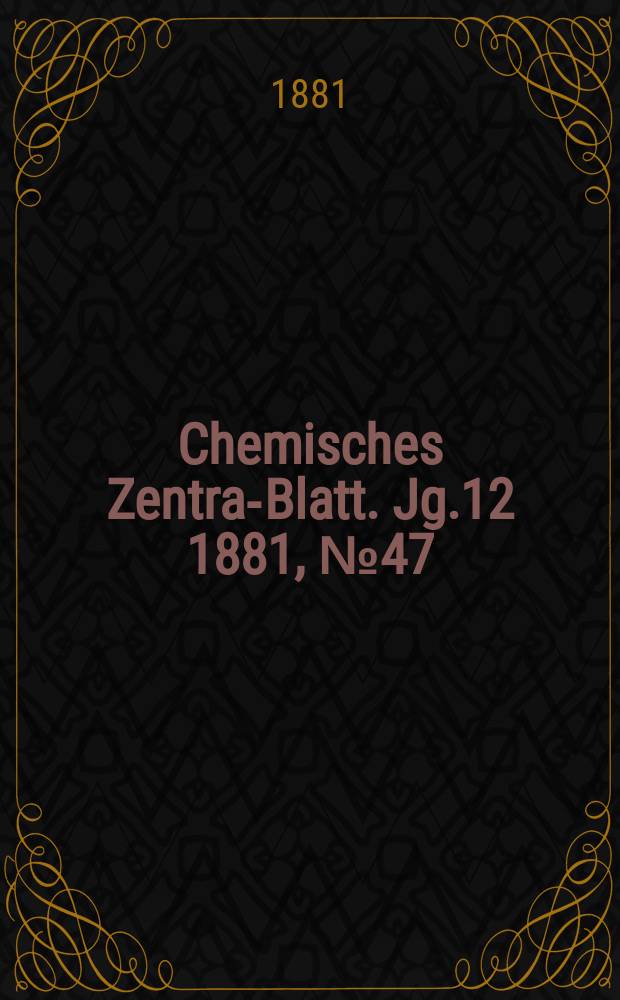 Chemisches Zentral- Blatt. Jg.12 1881, №47