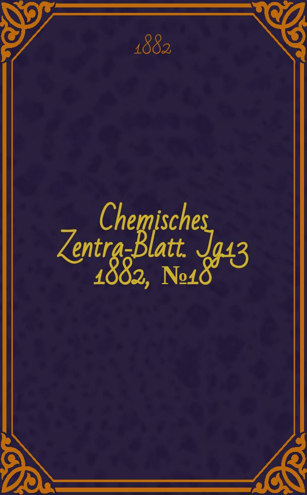 Chemisches Zentral- Blatt. Jg.13 1882, №18