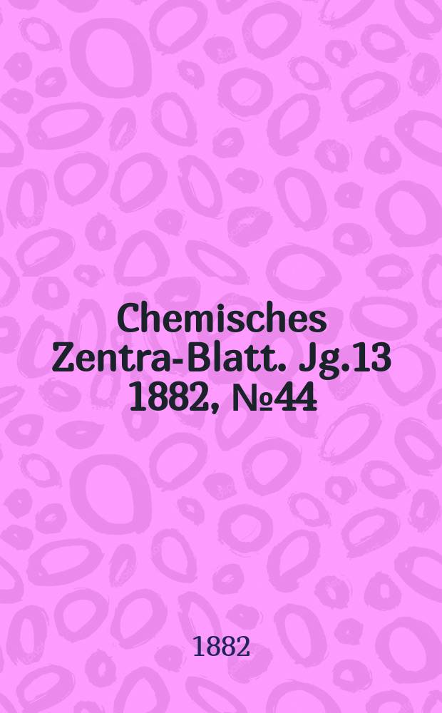 Chemisches Zentral- Blatt. Jg.13 1882, №44