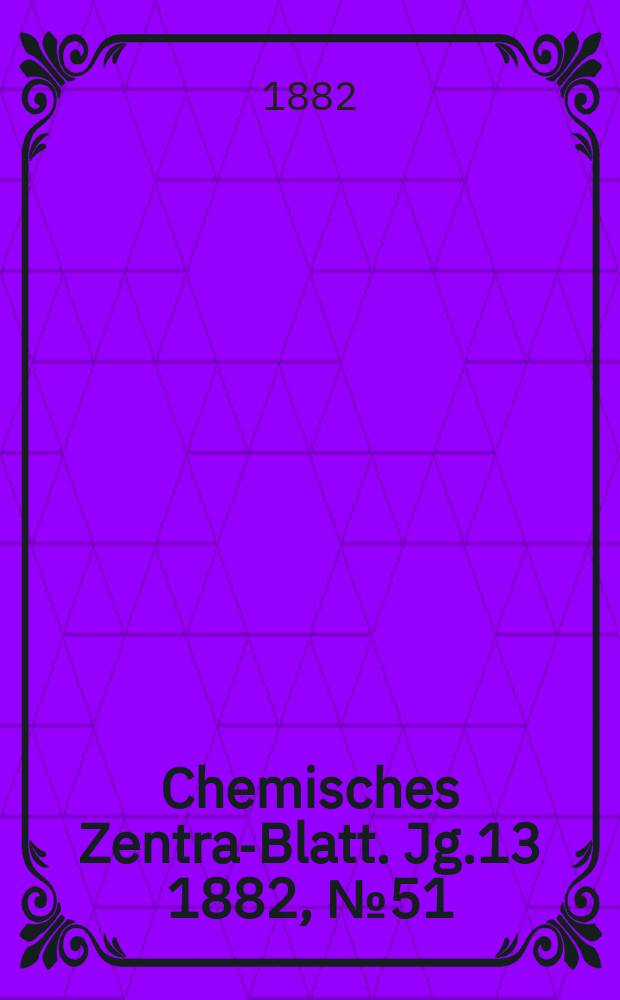 Chemisches Zentral- Blatt. Jg.13 1882, №51