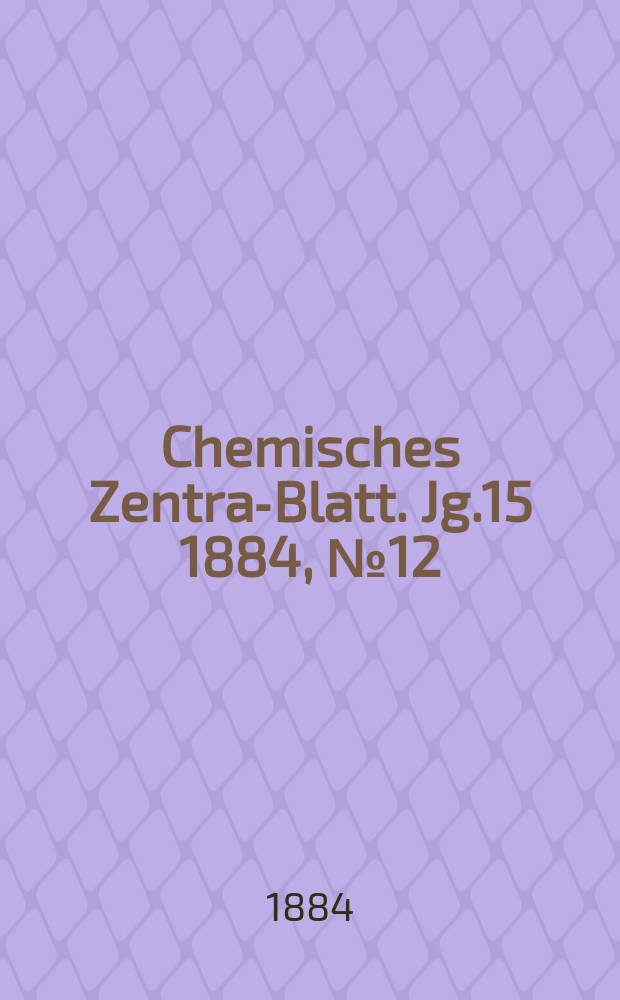 Chemisches Zentral- Blatt. Jg.15 1884, №12
