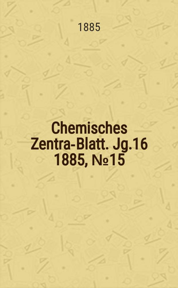Chemisches Zentral- Blatt. Jg.16 1885, №15