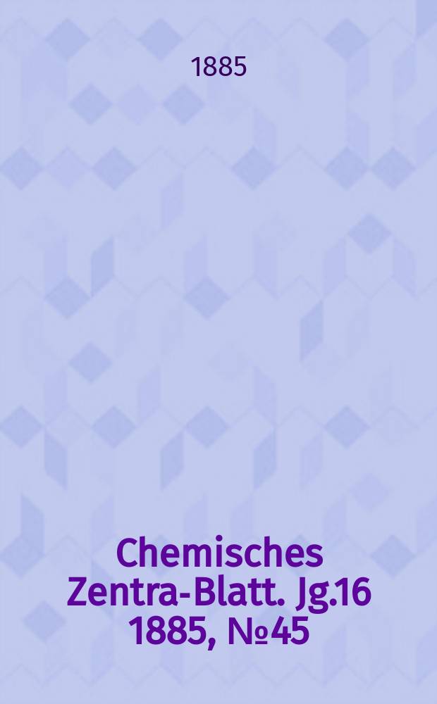 Chemisches Zentral- Blatt. Jg.16 1885, №45