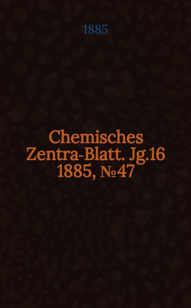Chemisches Zentral- Blatt. Jg.16 1885, №47