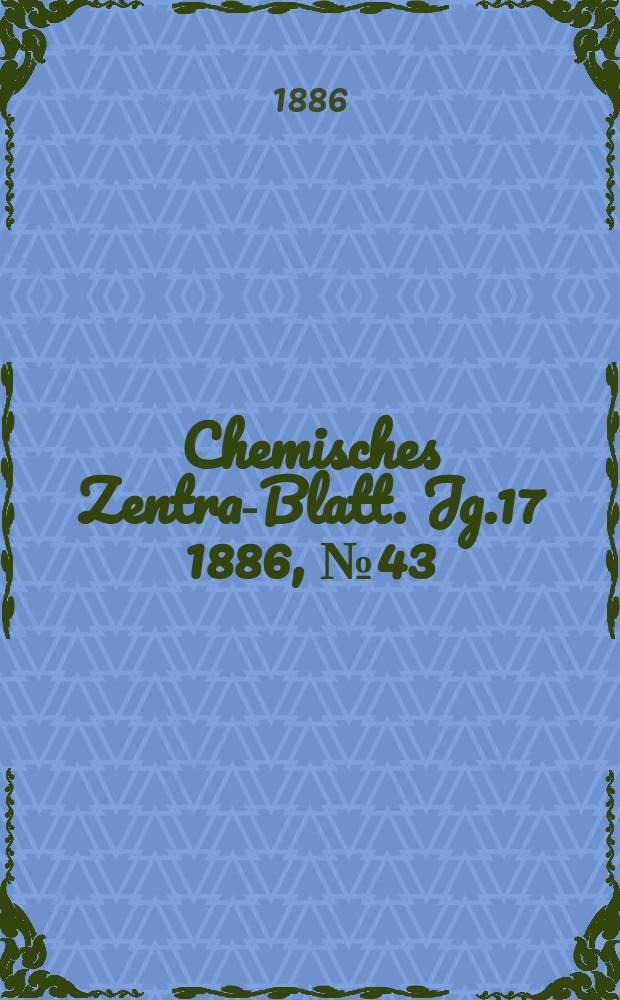 Chemisches Zentral- Blatt. Jg.17 1886, №43