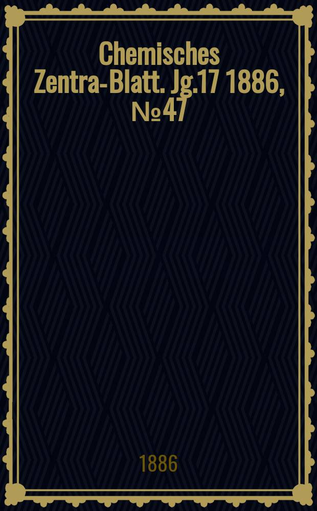 Chemisches Zentral- Blatt. Jg.17 1886, №47