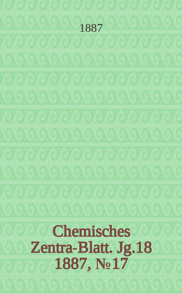 Chemisches Zentral- Blatt. Jg.18 1887, №17