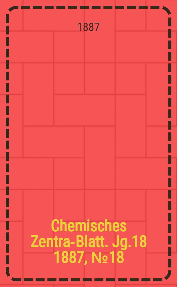 Chemisches Zentral- Blatt. Jg.18 1887, №18