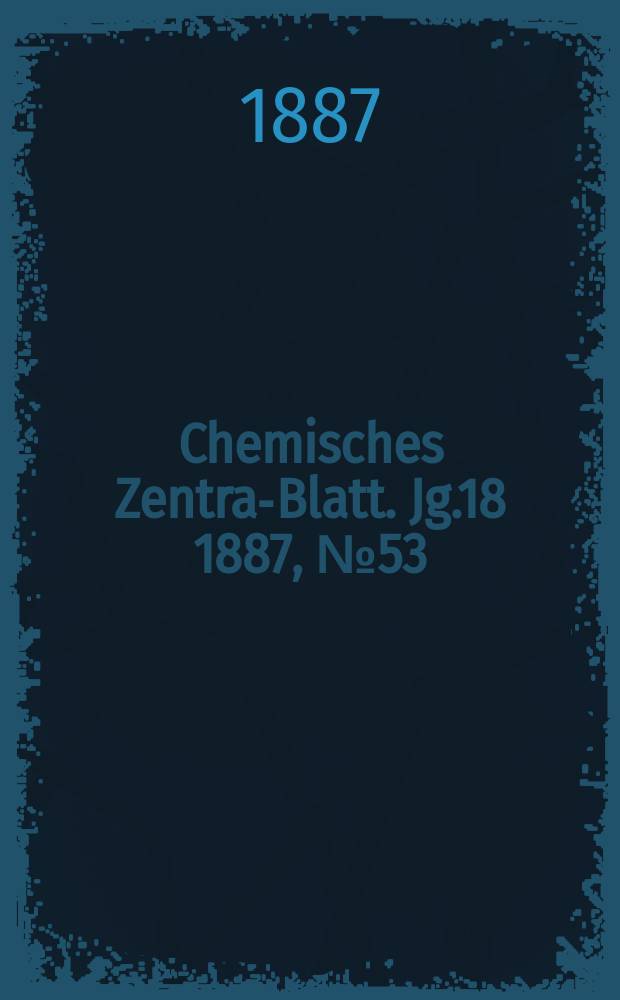 Chemisches Zentral- Blatt. Jg.18 1887, №53