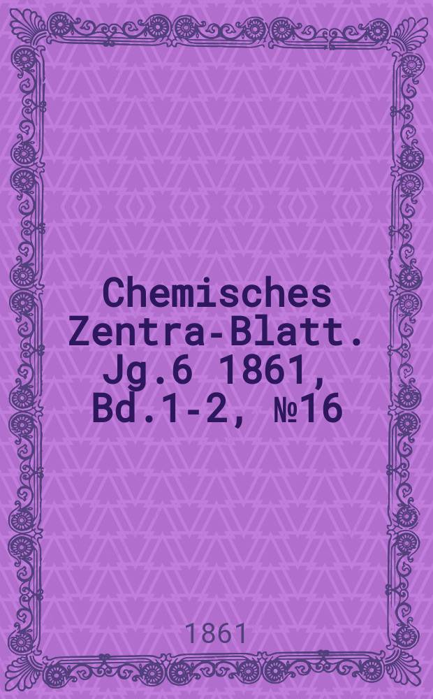 Chemisches Zentral- Blatt. Jg.6 1861, Bd.1-2, №16