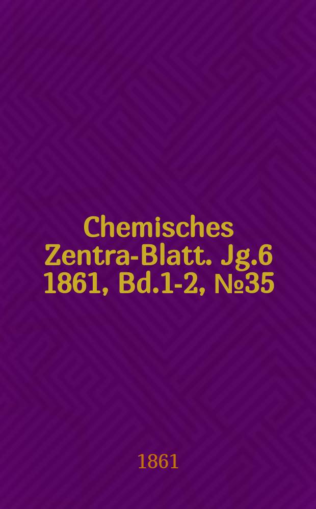 Chemisches Zentral- Blatt. Jg.6 1861, Bd.1-2, №35