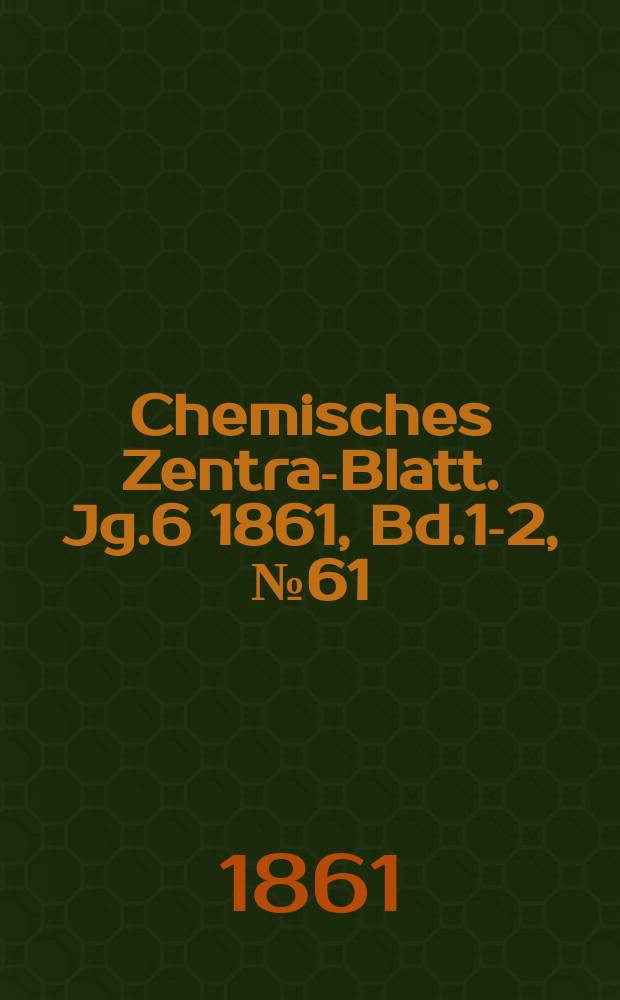 Chemisches Zentral- Blatt. Jg.6 1861, Bd.1-2, №61