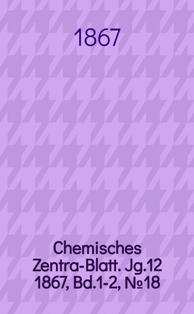 Chemisches Zentral- Blatt. Jg.12 1867, Bd.1-2, №18