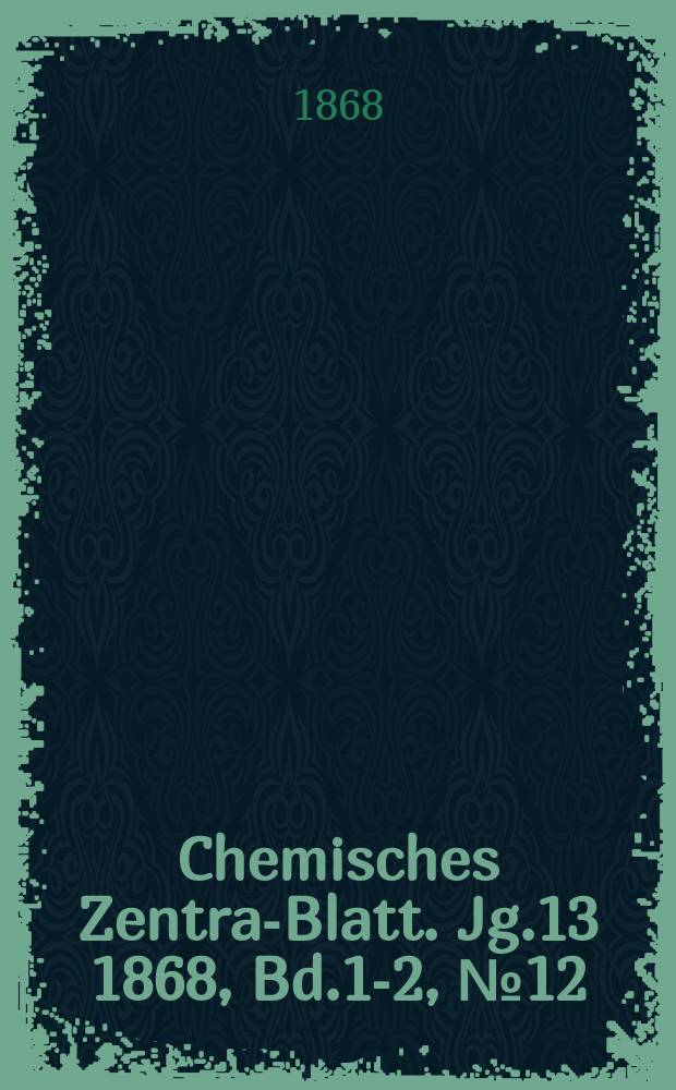 Chemisches Zentral- Blatt. Jg.13 1868, Bd.1-2, №12