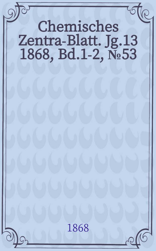 Chemisches Zentral- Blatt. Jg.13 1868, Bd.1-2, №53