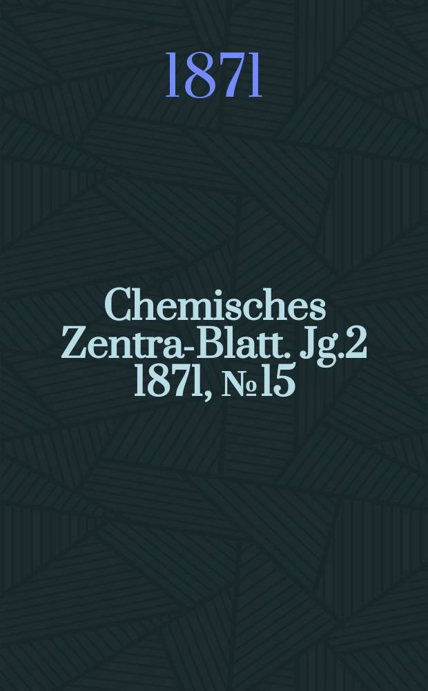 Chemisches Zentral- Blatt. Jg.2 1871, №15