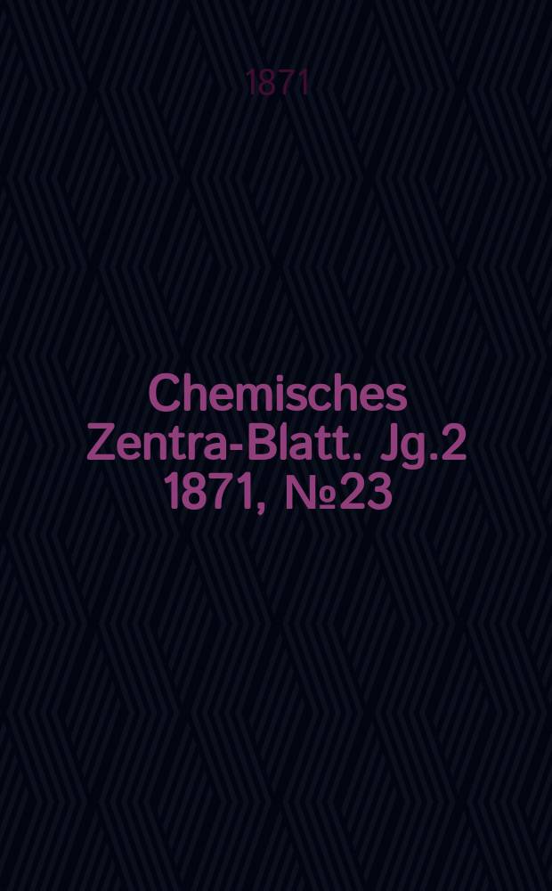 Chemisches Zentral- Blatt. Jg.2 1871, №23