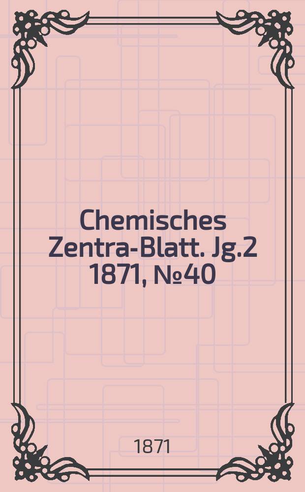 Chemisches Zentral- Blatt. Jg.2 1871, №40