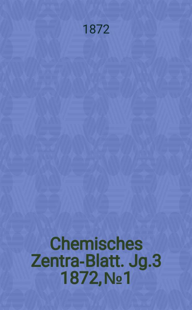 Chemisches Zentral- Blatt. Jg.3 1872, №1