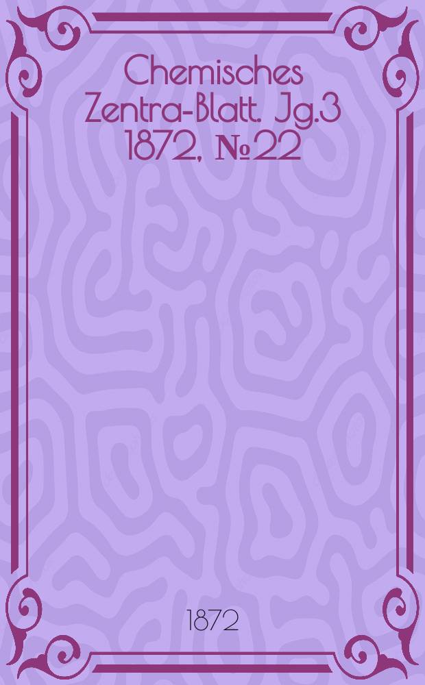 Chemisches Zentral- Blatt. Jg.3 1872, №22