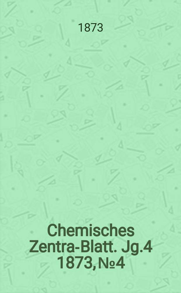 Chemisches Zentral- Blatt. Jg.4 1873, №4
