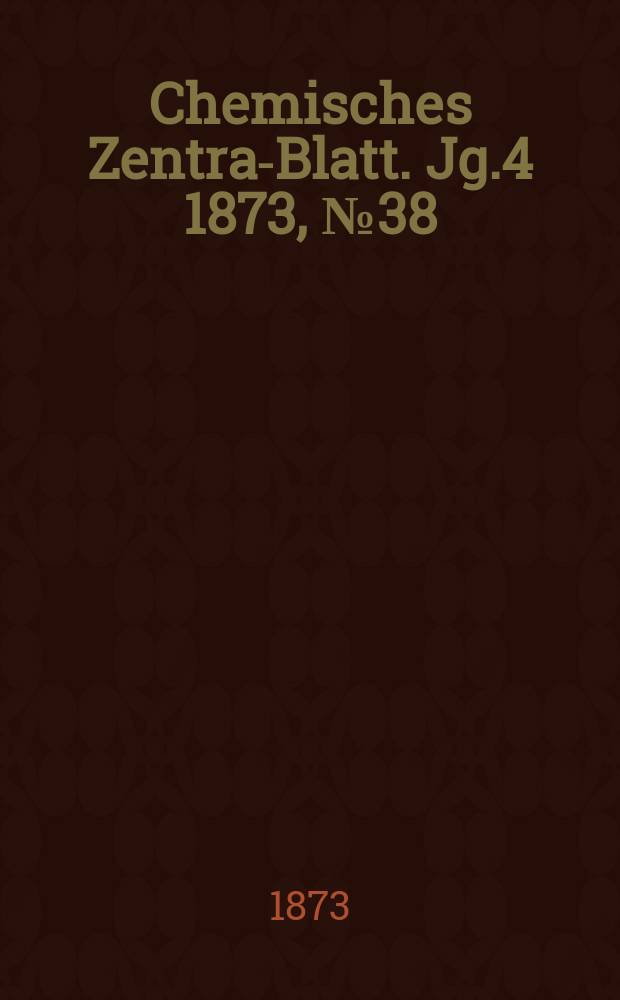 Chemisches Zentral- Blatt. Jg.4 1873, №38