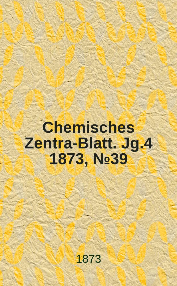 Chemisches Zentral- Blatt. Jg.4 1873, №39