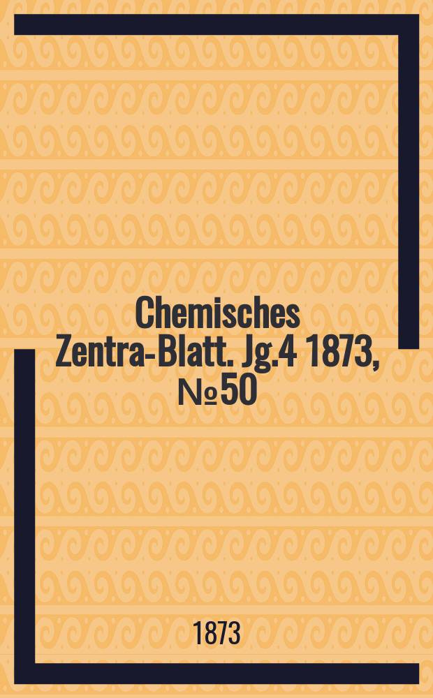 Chemisches Zentral- Blatt. Jg.4 1873, №50