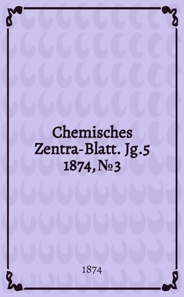 Chemisches Zentral- Blatt. Jg.5 1874, №3