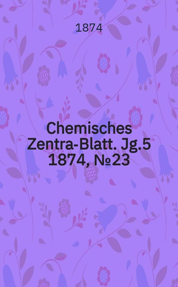Chemisches Zentral- Blatt. Jg.5 1874, №23