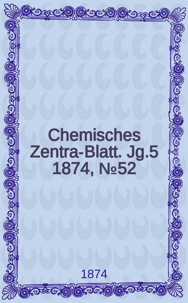 Chemisches Zentral- Blatt. Jg.5 1874, №52
