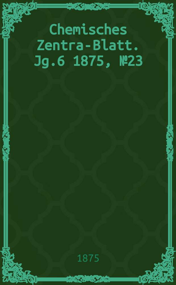Chemisches Zentral- Blatt. Jg.6 1875, №23