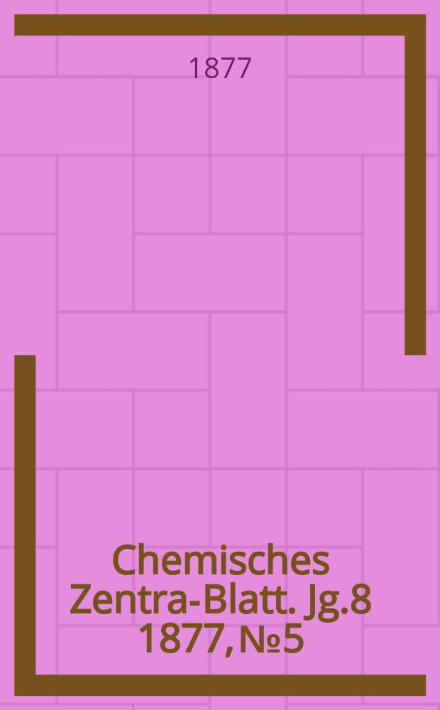 Chemisches Zentral- Blatt. Jg.8 1877, №5