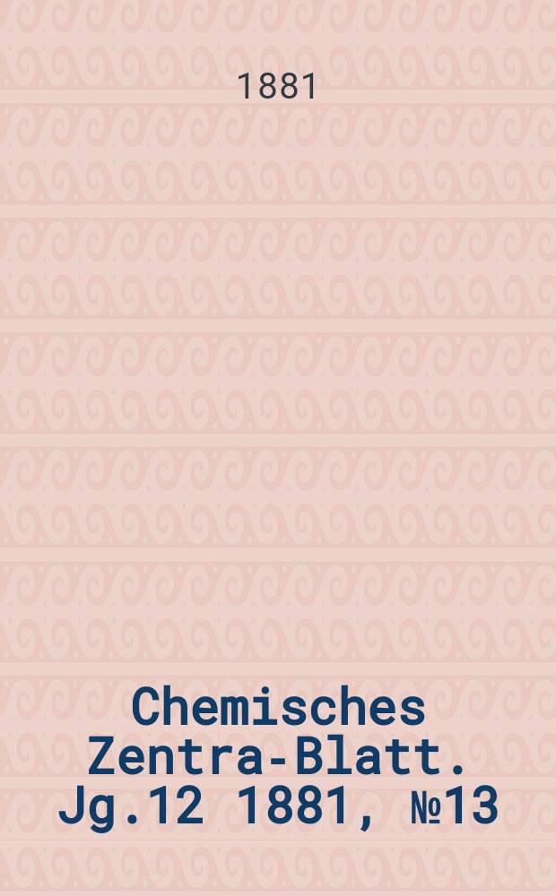 Chemisches Zentral- Blatt. Jg.12 1881, №13