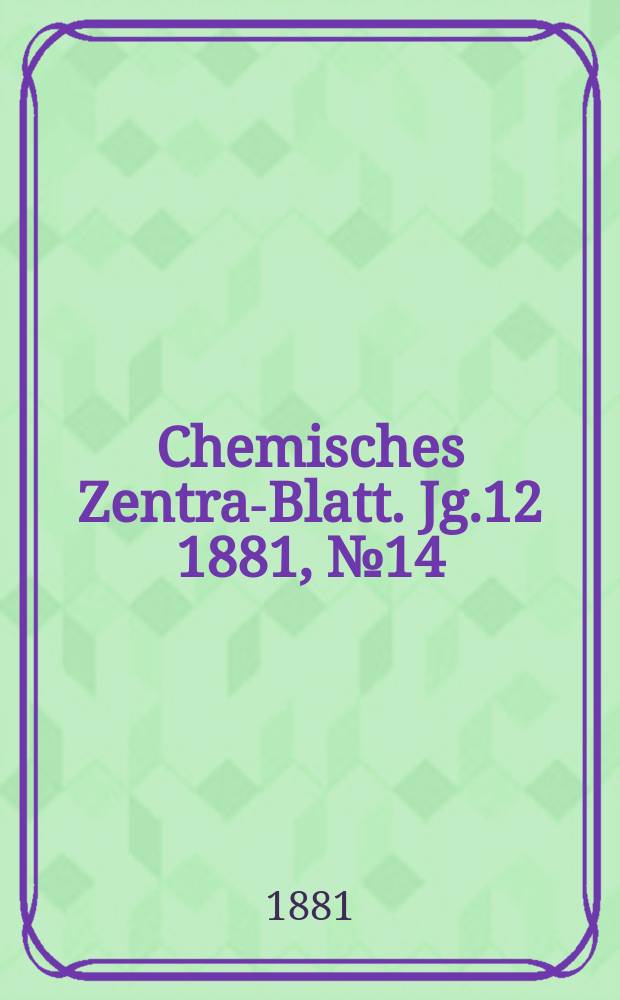 Chemisches Zentral- Blatt. Jg.12 1881, №14