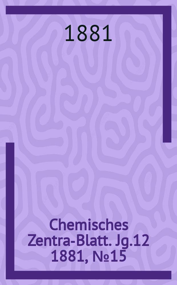 Chemisches Zentral- Blatt. Jg.12 1881, №15