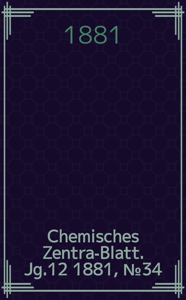 Chemisches Zentral- Blatt. Jg.12 1881, №34