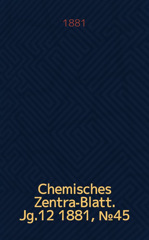 Chemisches Zentral- Blatt. Jg.12 1881, №45