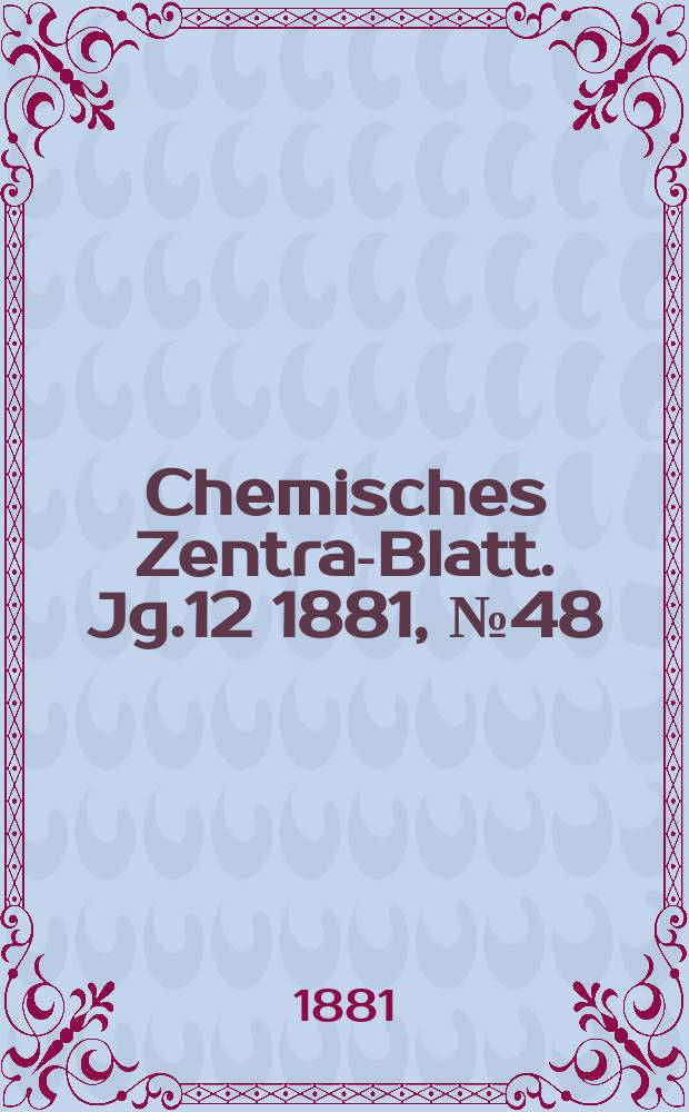 Chemisches Zentral- Blatt. Jg.12 1881, №48