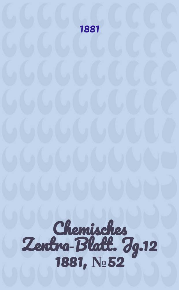 Chemisches Zentral- Blatt. Jg.12 1881, №52