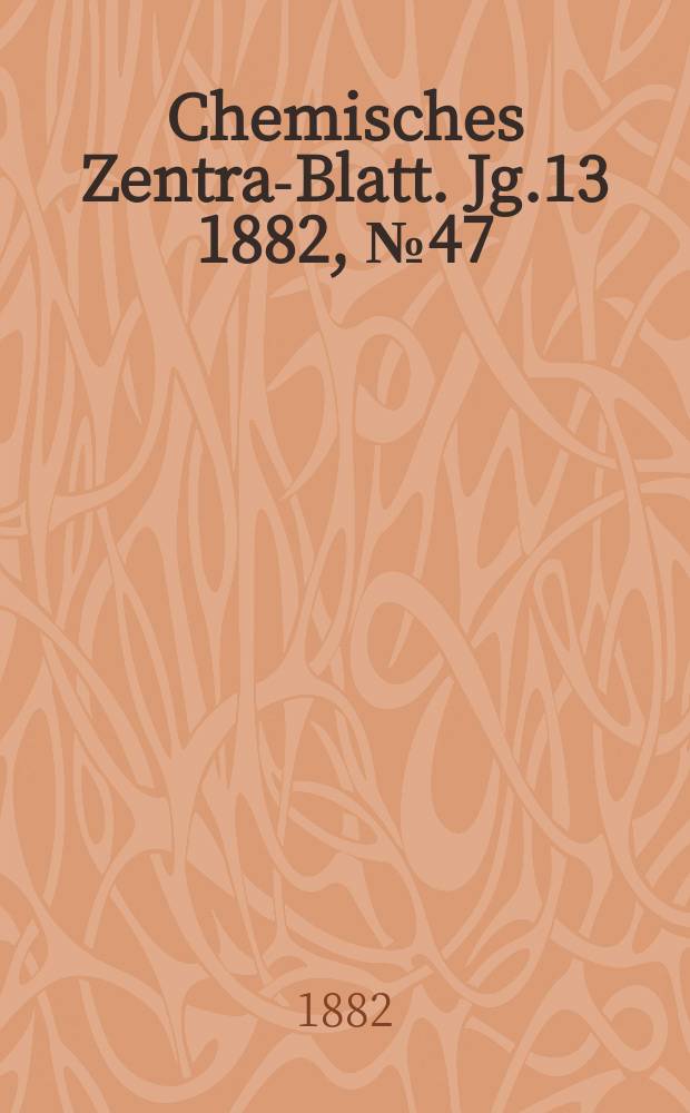Chemisches Zentral- Blatt. Jg.13 1882, №47